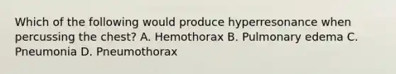 Which of the following would produce hyperresonance when percussing the​ chest? A. Hemothorax B. Pulmonary edema C. Pneumonia D. Pneumothorax