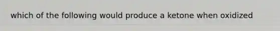 which of the following would produce a ketone when oxidized