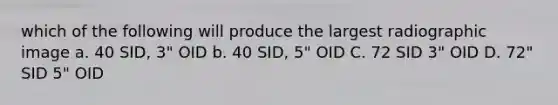 which of the following will produce the largest radiographic image a. 40 SID, 3" OID b. 40 SID, 5" OID C. 72 SID 3" OID D. 72" SID 5" OID