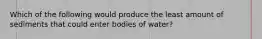 Which of the following would produce the least amount of sediments that could enter bodies of water?