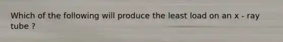 Which of the following will produce the least load on an x - ray tube ?