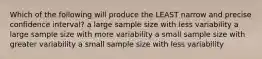 Which of the following will produce the LEAST narrow and precise confidence interval? a large sample size with less variability a large sample size with more variability a small sample size with greater variability a small sample size with less variability