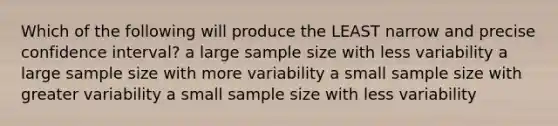 Which of the following will produce the LEAST narrow and precise confidence interval? a large sample size with less variability a large sample size with more variability a small sample size with greater variability a small sample size with less variability