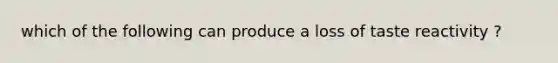 which of the following can produce a loss of taste reactivity ?