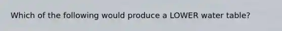 Which of the following would produce a LOWER water table?