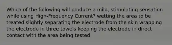 Which of the following will produce a mild, stimulating sensation while using High-Frequency Current? wetting the area to be treated slightly separating the electrode from the skin wrapping the electrode in three towels keeping the electrode in direct contact with the area being tested