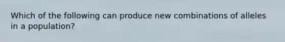 Which of the following can produce new combinations of alleles in a population?