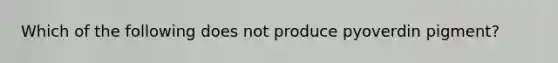 Which of the following does not produce pyoverdin pigment?