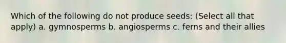 Which of the following do not produce seeds: (Select all that apply) a. gymnosperms b. angiosperms c. ferns and their allies