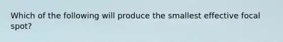 Which of the following will produce the smallest effective focal spot?