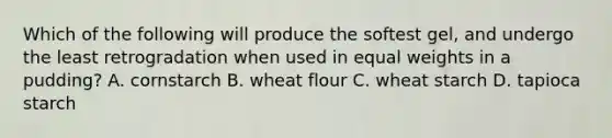 Which of the following will produce the softest gel, and undergo the least retrogradation when used in equal weights in a pudding? A. cornstarch B. wheat flour C. wheat starch D. tapioca starch