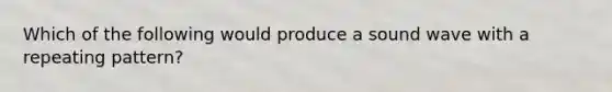 Which of the following would produce a sound wave with a repeating pattern?