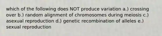 which of the following does NOT produce variation a.) crossing over b.) random alignment of chromosomes during meiosis c.) asexual reproduction d.) genetic recombination of alleles e.) sexual reproduction