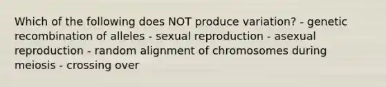 Which of the following does NOT produce variation? - genetic recombination of alleles - sexual reproduction - asexual reproduction - random alignment of chromosomes during meiosis - crossing over