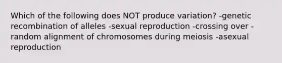 Which of the following does NOT produce variation? -genetic recombination of alleles -sexual reproduction -crossing over -random alignment of chromosomes during meiosis -asexual reproduction