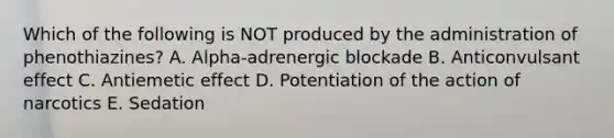 Which of the following is NOT produced by the administration of phenothiazines? A. Alpha-adrenergic blockade B. Anticonvulsant effect C. Antiemetic effect D. Potentiation of the action of narcotics E. Sedation