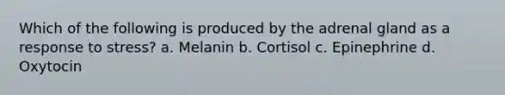 Which of the following is produced by the adrenal gland as a response to stress? a. Melanin b. Cortisol c. Epinephrine d. Oxytocin