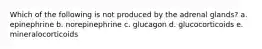 Which of the following is not produced by the adrenal glands? a. epinephrine b. norepinephrine c. glucagon d. glucocorticoids e. mineralocorticoids