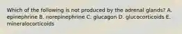 Which of the following is not produced by the adrenal glands? A. epinephrine B. norepinephrine C. glucagon D. glucocorticoids E. mineralocorticoids