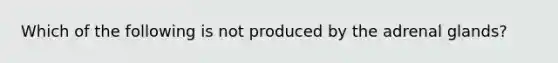 Which of the following is not produced by the adrenal glands?