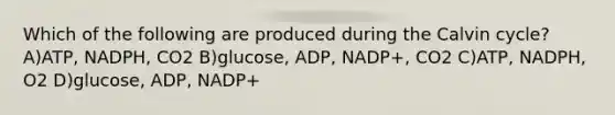 Which of the following are produced during the Calvin cycle? A)ATP, NADPH, CO2 B)glucose, ADP, NADP+, CO2 C)ATP, NADPH, O2 D)glucose, ADP, NADP+