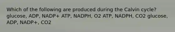 Which of the following are produced during the Calvin cycle? glucose, ADP, NADP+ ATP, NADPH, O2 ATP, NADPH, CO2 glucose, ADP, NADP+, CO2