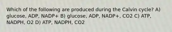 Which of the following are produced during the Calvin cycle? A) glucose, ADP, NADP+ B) glucose, ADP, NADP+, CO2 C) ATP, NADPH, O2 D) ATP, NADPH, CO2