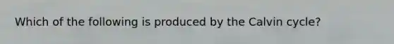 Which of the following is produced by the Calvin cycle?
