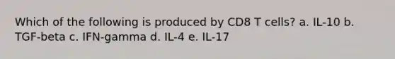 Which of the following is produced by CD8 T cells? a. IL-10 b. TGF-beta c. IFN-gamma d. IL-4 e. IL-17