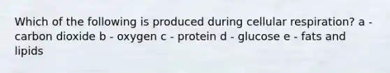 Which of the following is produced during cellular respiration? a - carbon dioxide b - oxygen c - protein d - glucose e - fats and lipids