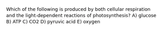 Which of the following is produced by both cellular respiration and the light-dependent reactions of photosynthesis? A) glucose B) ATP C) CO2 D) pyruvic acid E) oxygen