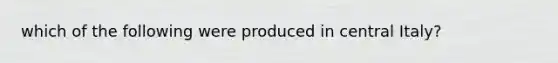 which of the following were produced in central Italy?