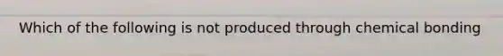 Which of the following is not produced through chemical bonding