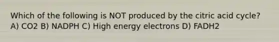 Which of the following is NOT produced by the citric acid cycle? A) CO2 B) NADPH C) High energy electrons D) FADH2