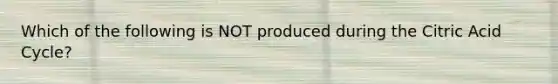 Which of the following is NOT produced during the Citric Acid Cycle?