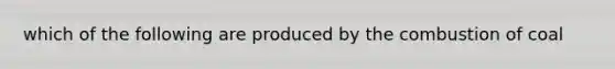 which of the following are produced by the combustion of coal