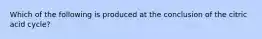 Which of the following is produced at the conclusion of the citric acid cycle?