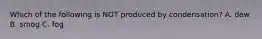 Which of the following is NOT produced by condensation? A. dew B. smog C. fog