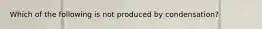 Which of the following is not produced by condensation?