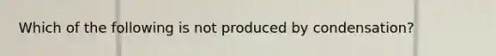 Which of the following is not produced by condensation?