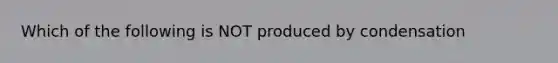 Which of the following is NOT produced by condensation