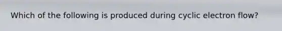 Which of the following is produced during cyclic electron flow?