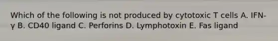 Which of the following is not produced by cytotoxic T cells A. IFN-γ B. CD40 ligand C. Perforins D. Lymphotoxin E. Fas ligand