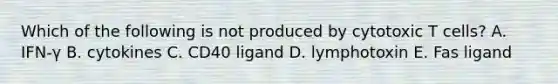 Which of the following is not produced by cytotoxic T cells? A. IFN-γ B. cytokines C. CD40 ligand D. lymphotoxin E. Fas ligand