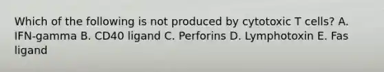 Which of the following is not produced by cytotoxic T cells? A. IFN-gamma B. CD40 ligand C. Perforins D. Lymphotoxin E. Fas ligand