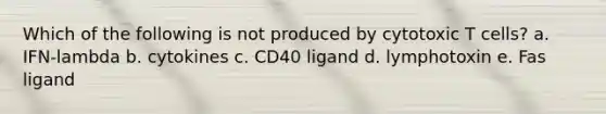 Which of the following is not produced by cytotoxic T cells? a. IFN-lambda b. cytokines c. CD40 ligand d. lymphotoxin e. Fas ligand