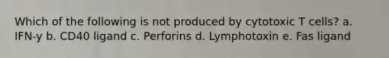 Which of the following is not produced by cytotoxic T cells? a. IFN-y b. CD40 ligand c. Perforins d. Lymphotoxin e. Fas ligand