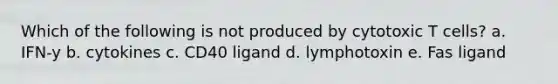 Which of the following is not produced by cytotoxic T cells? a. IFN-y b. cytokines c. CD40 ligand d. lymphotoxin e. Fas ligand