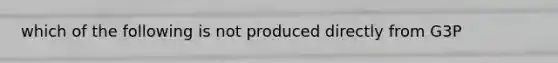 which of the following is not produced directly from G3P