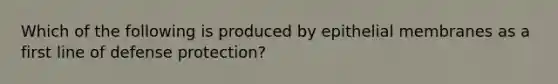 Which of the following is produced by epithelial membranes as a first line of defense protection?